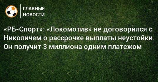 «РБ-Спорт»: «Локомотив» не договорился с Николичем о рассрочке выплаты неустойки. Он получит 3 миллиона одним платежом
