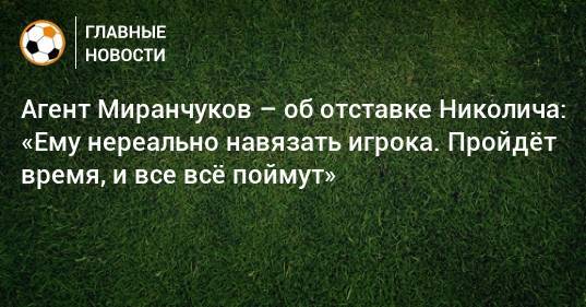 Агент Миранчуков – об отставке Николича: «Ему нереально навязать игрока. Пройдeт время, и все всe поймут»
