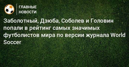 Заболотный, Дзюба, Соболев и Головин попали в рейтинг самых значимых футболистов мира по версии журнала World Soccer