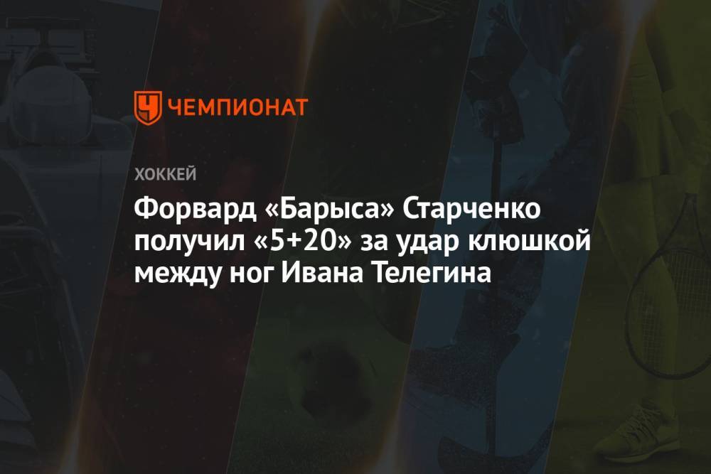 Форвард «Барыса» Старченко получил «5+20» за удар клюшкой между ног Ивана Телегина
