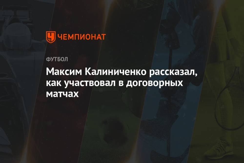 Максим Калиниченко рассказал, как участвовал в договорных матчах