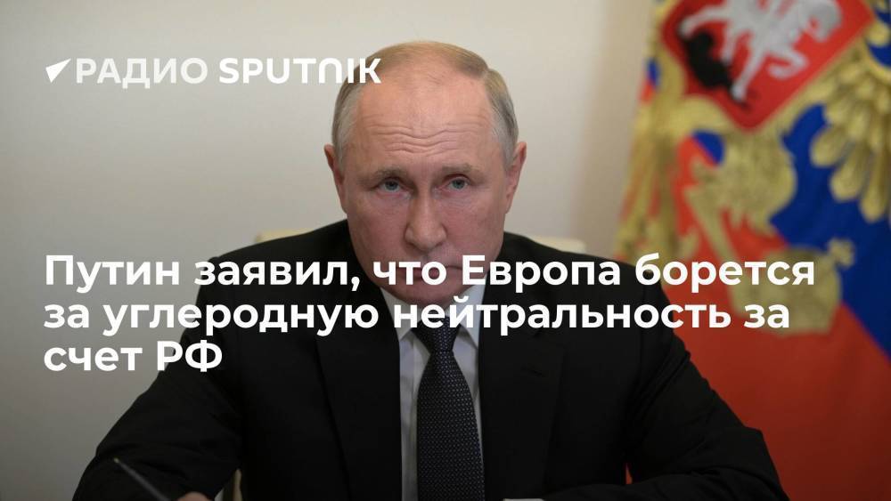 Президент РФ Путин: Европа пытается сохранять углеродную нейтральность за счет России