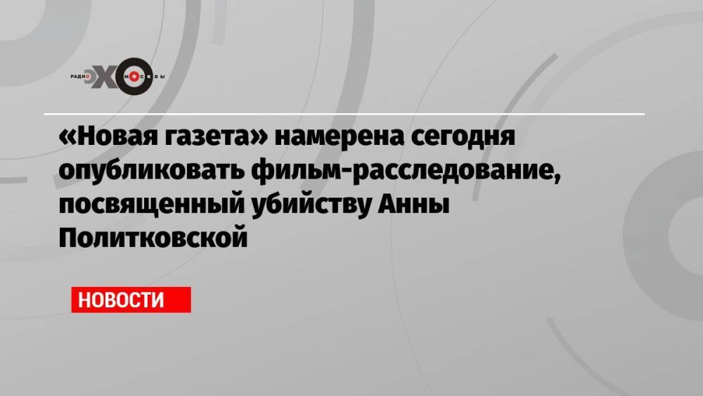 «Новая газета» намерена сегодня опубликовать фильм-расследование, посвященный убийству Анны Политковской