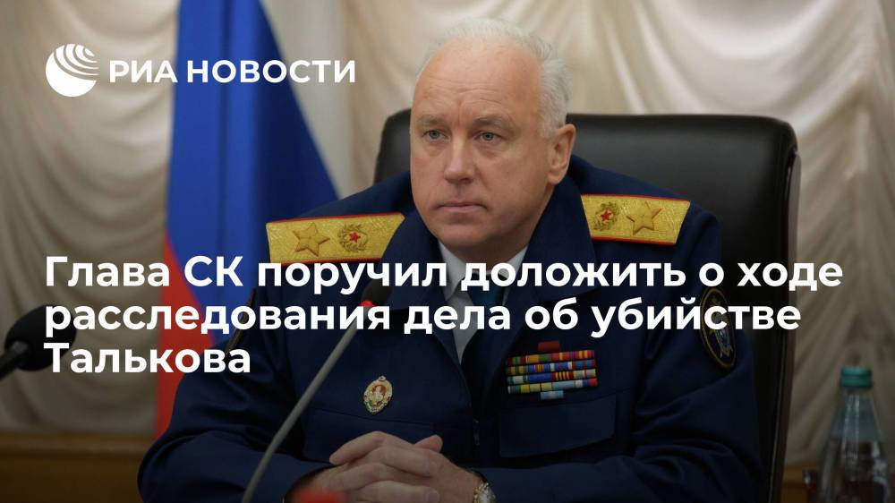 Глава СК поручил предоставить доклад о результатах расследования дела об убийстве Талькова
