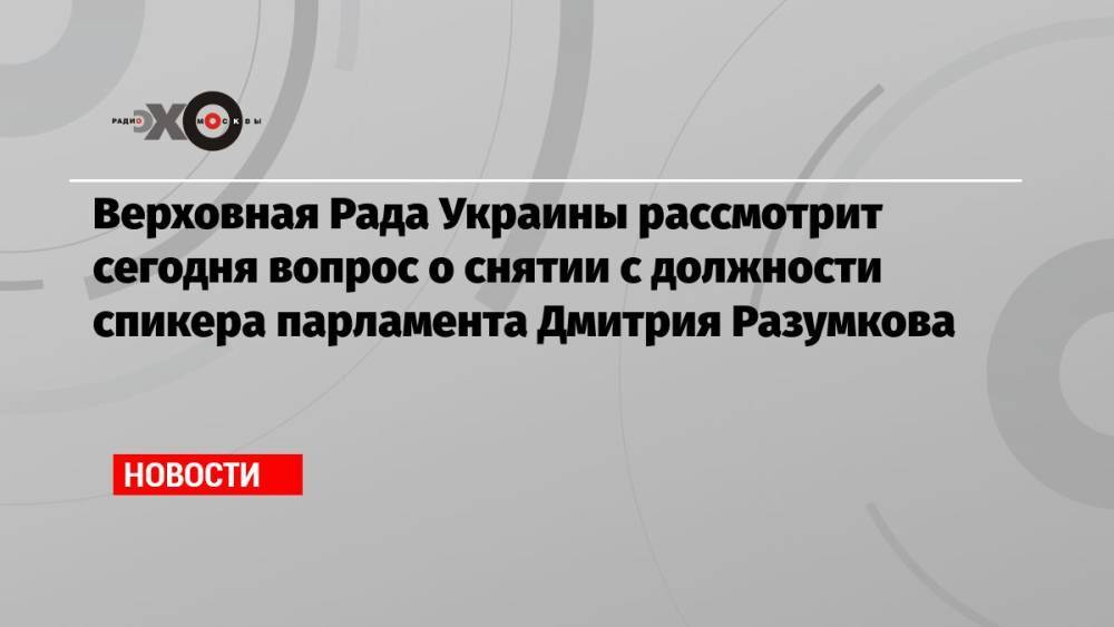 Верховная Рада Украины рассмотрит сегодня вопрос о снятии с должности спикера парламента Дмитрия Разумкова