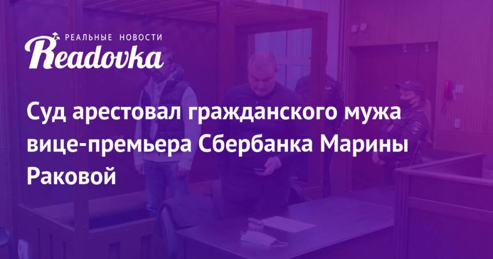 Суд арестовал гражданского мужа вице-премьера Сбербанка Марины Раковой