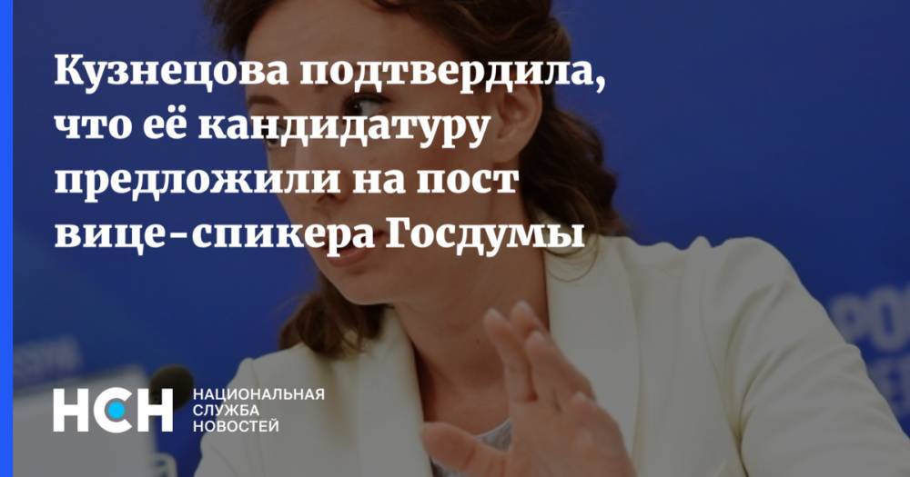 Кузнецова подтвердила, что её кандидатуру предложили на пост вице-спикера Госдумы