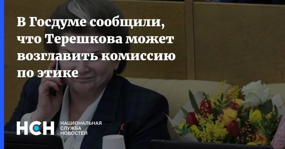 В Госдуме сообщили, что Терешкова может возглавить комиссию по этике