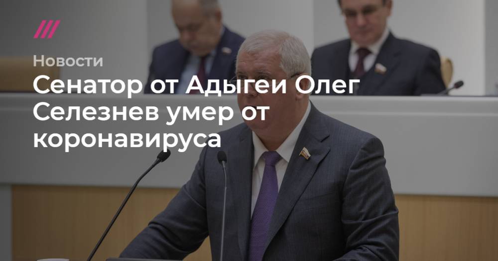 Сенатор от Адыгеи Олег Селезнев умер от коронавируса