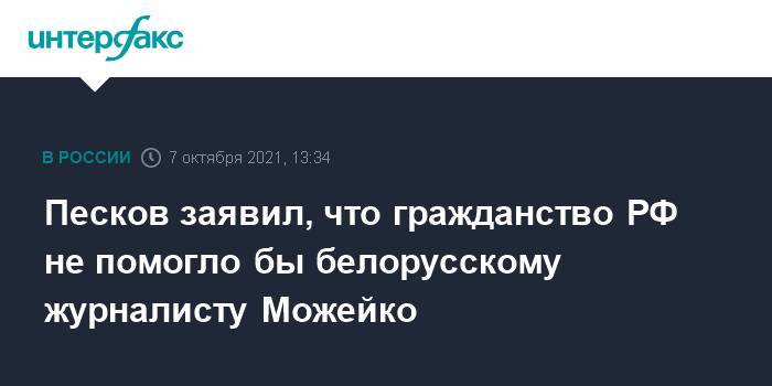 Песков заявил, что гражданство РФ не помогло бы белорусскому журналисту Можейко