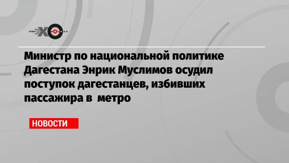 Министр по национальной политике Дагестана Энрик Муслимов осудил поступок дагестанцев, избивших пассажира в метро
