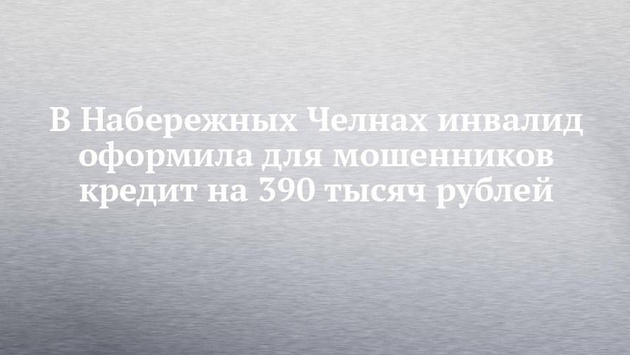 В Набережных Челнах инвалид оформила для мошенников кредит на 390 тысяч рублей