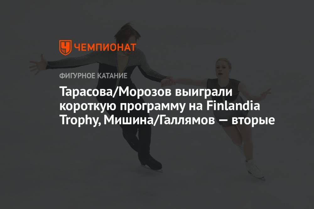 Тарасова/Морозов выиграли короткую программу на Finlandia Trophy, Мишина/Галлямов — вторые