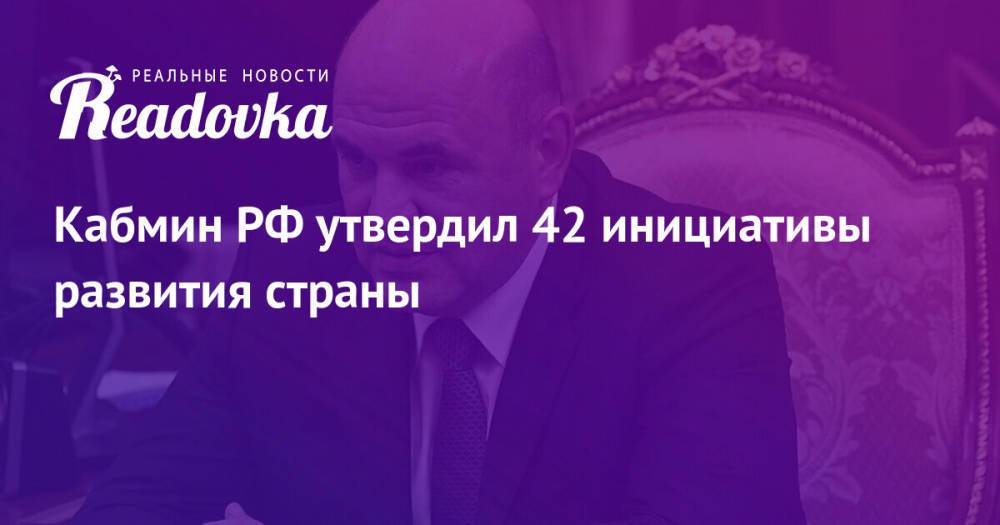 Кабмин РФ утвердил 42 инициативы развития страны