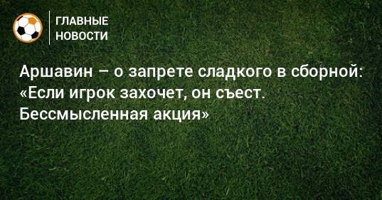 Аршавин – о запрете сладкого в сборной: «Если игрок захочет, он съест. Бессмысленная акция»