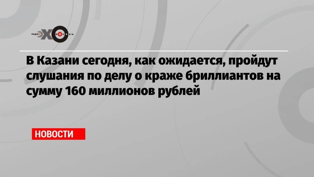 В Казани сегодня, как ожидается, пройдут слушания по делу о краже бриллиантов на сумму 160 миллионов рублей