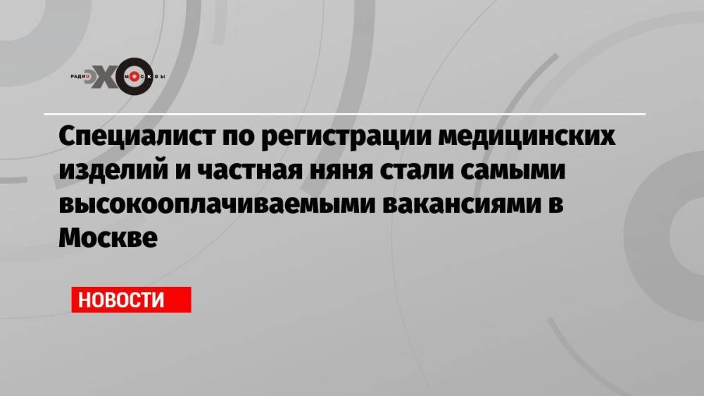 Специалист по регистрации медицинских изделий и частная няня стали самыми высокооплачиваемыми вакансиями в Москве