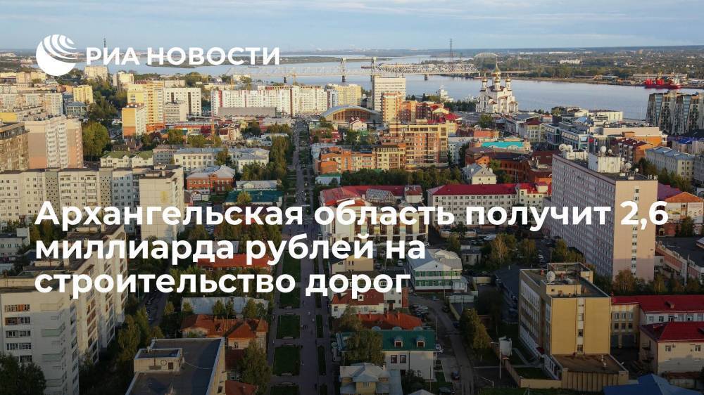 Архангельская область получит 2,6 миллиарда рублей на инфраструктурные проекты