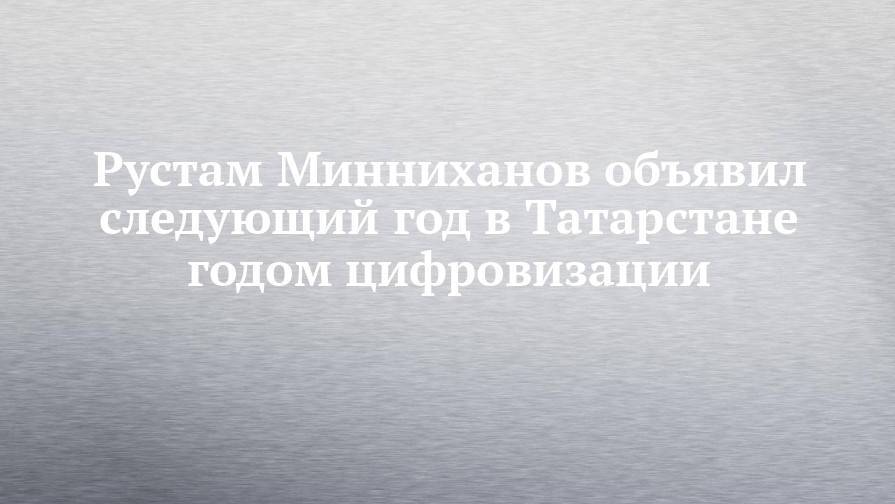 Рустам Минниханов объявил следующий год в Татарстане годом цифровизации