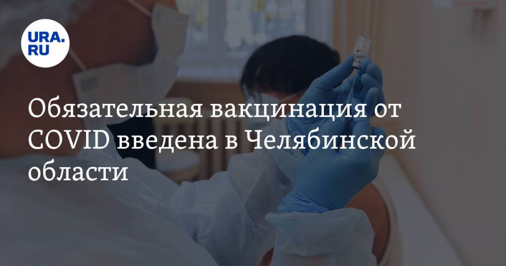 Обязательная вакцинация от COVID введена в Челябинской области