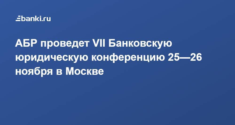 АБР проведет VII Банковскую юридическую конференцию 25—​26 ноября в Москве