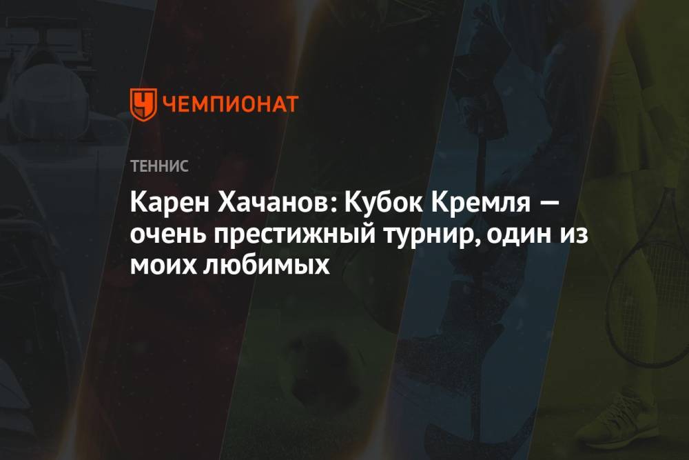 Карен Хачанов: Кубок Кремля — очень престижный турнир, один из моих любимых