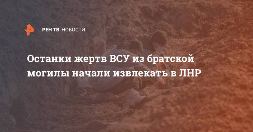 Останки жертв ВСУ из братской могилы начали извлекать в ЛНР