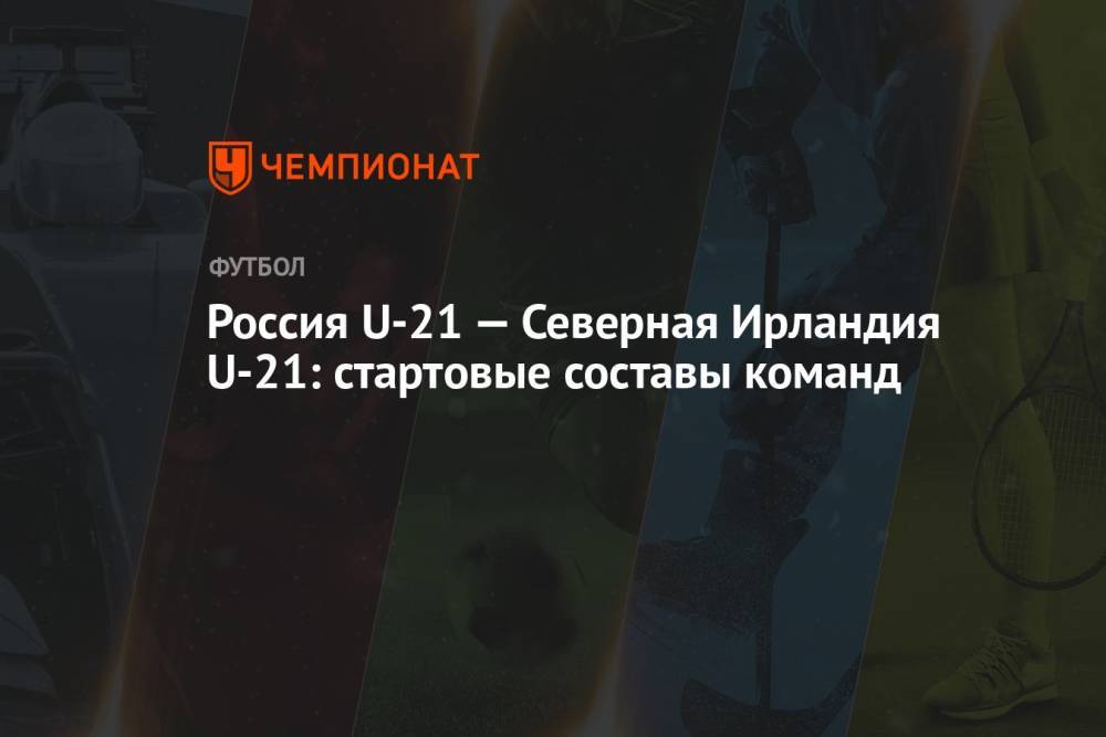 Россия U-21 — Северная Ирландия U-21: стартовые составы команд