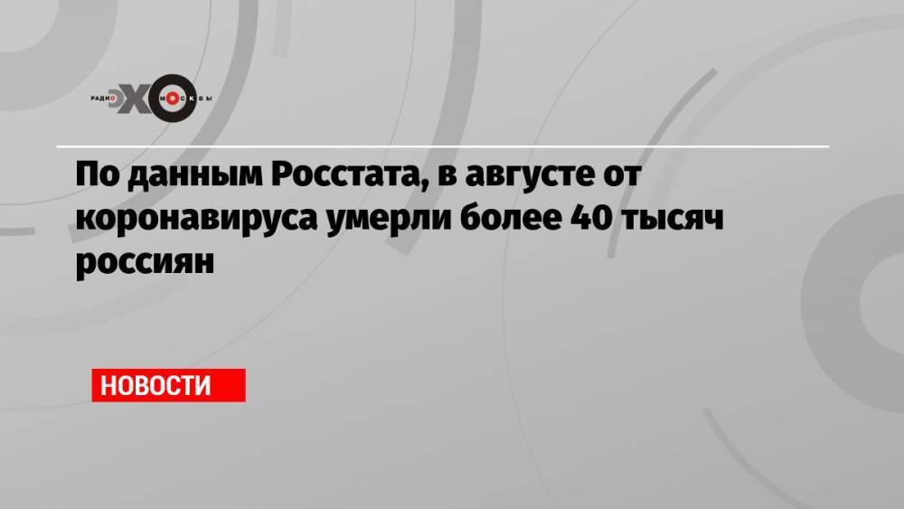 По данным Росстата, в августе от коронавируса умерли более 40 тысяч россиян