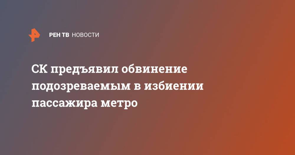 СК предъявил обвинение подозреваемым в избиении пассажира метро