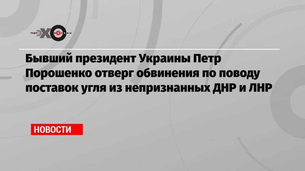 Бывший президент Украины Петр Порошенко отверг обвинения по поводу поставок угля из непризнанных ДНР и ЛНР