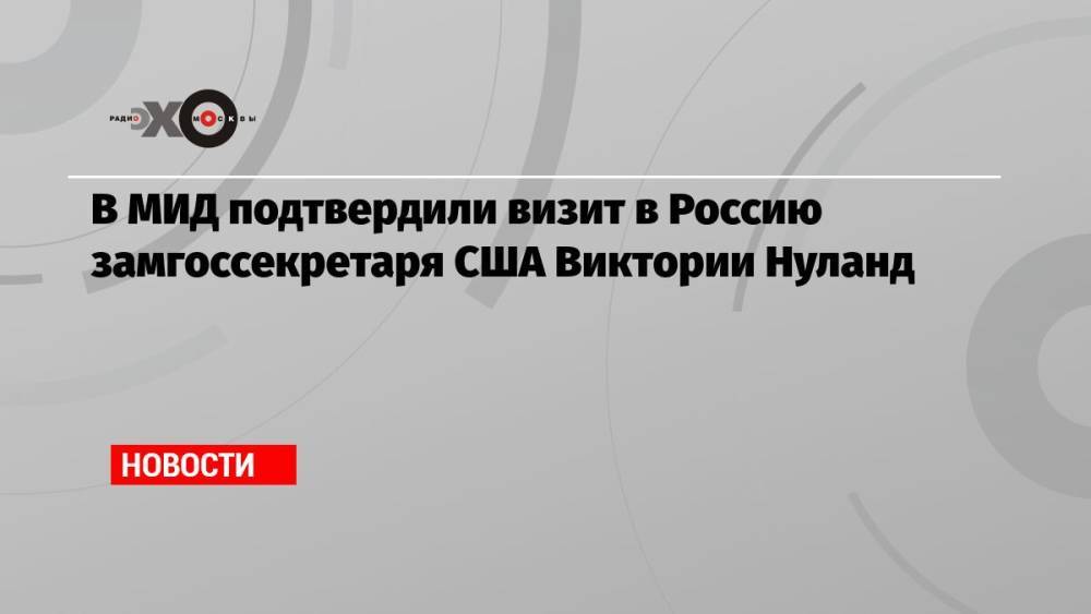 В МИД подтвердили визит в Россию замгоссекретаря США Виктории Нуланд