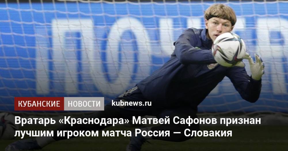 Вратарь «Краснодара» Матвей Сафонов признан лучшим игроком матча Россия — Словакия