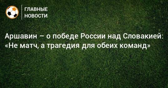 Аршавин – о победе России над Словакией: «Не матч, а трагедия для обеих команд»