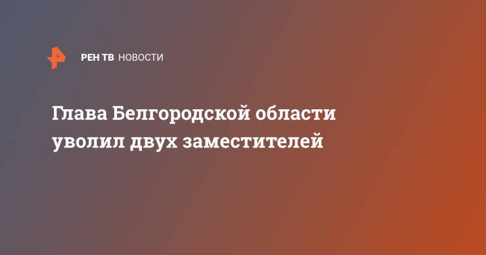 Глава Белгородской области уволил двух заместителей