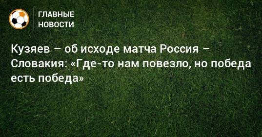 Кузяев – об исходе матча Россия – Словакия: «Где-то нам повезло, но победа есть победа»