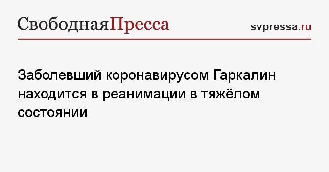 Заболевший коронавирусом Гаркалин находится в реанимации в тяжёлом состоянии