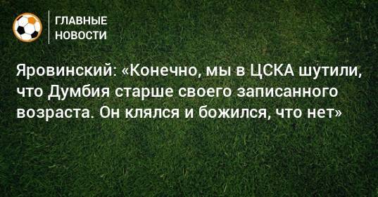 Яровинский: «Конечно, мы в ЦСКА шутили, что Думбия старше своего записанного возраста. Он клялся и божился, что нет»
