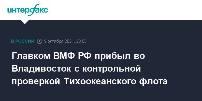 Главком ВМФ РФ прибыл во Владивосток с контрольной проверкой Тихоокеанского флота