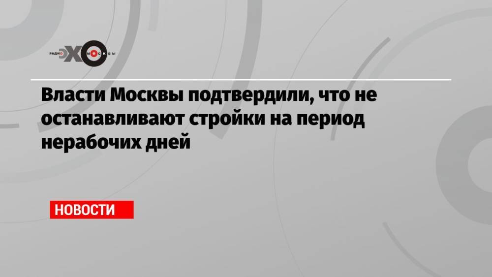 Власти Москвы подтвердили, что не останавливают стройки на период нерабочих дней