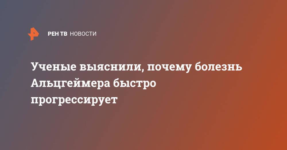 Ученые выяснили, почему болезнь Альцгеймера быстро прогрессирует