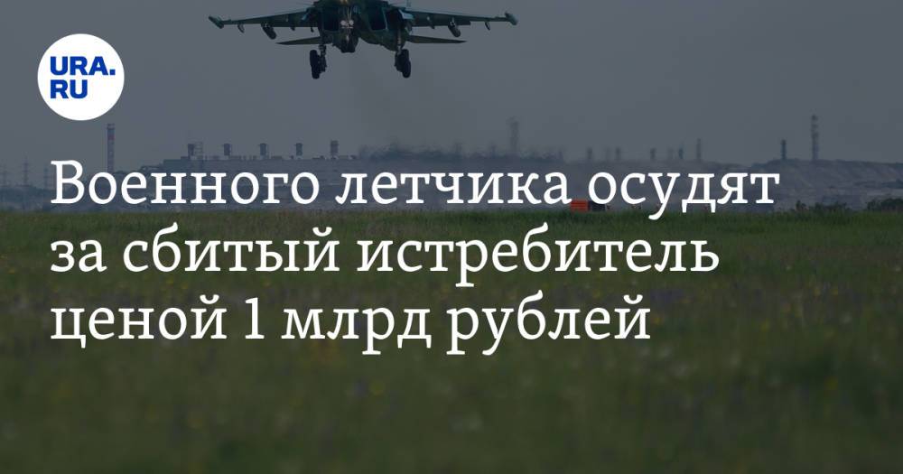 Военного летчика осудят за сбитый истребитель ценой 1 млрд рублей