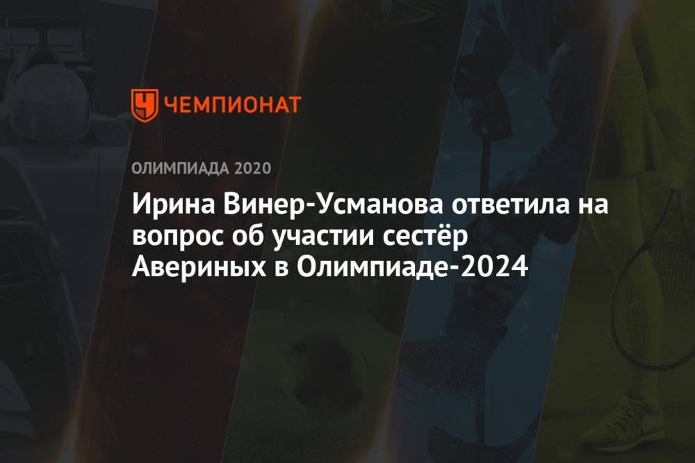 Ирина Винер-Усманова ответила на вопрос об участии сестёр Авериных в Олимпиаде-2024