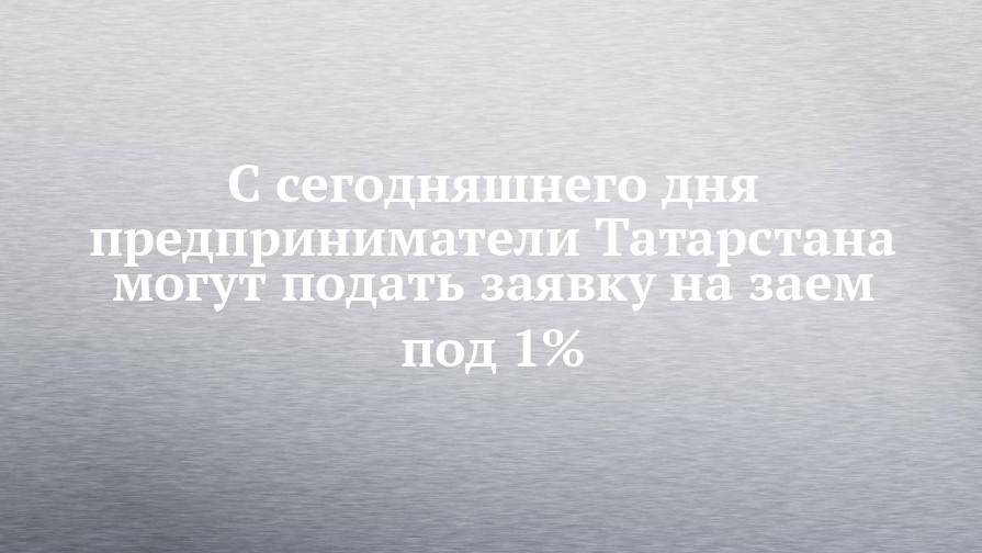 С сегодняшнего дня предприниматели Татарстана могут подать заявку на заем под 1%