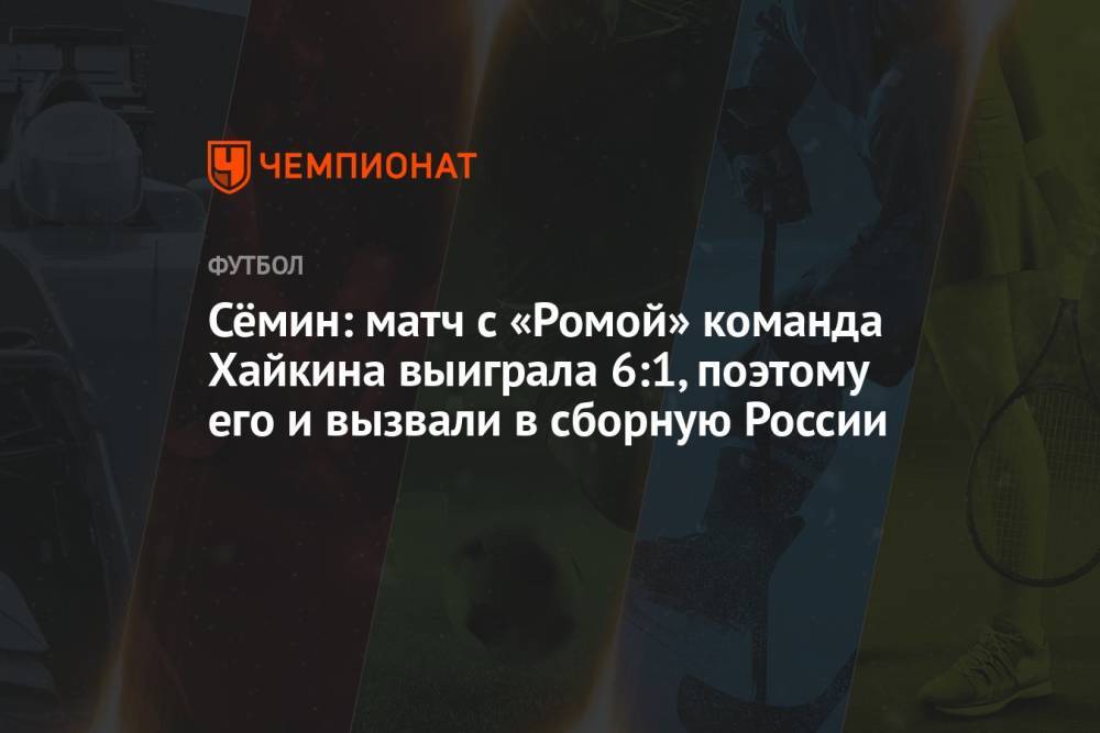 Сёмин: матч с «Ромой» команда Хайкина выиграла 6:1, поэтому его и вызвали в сборную России