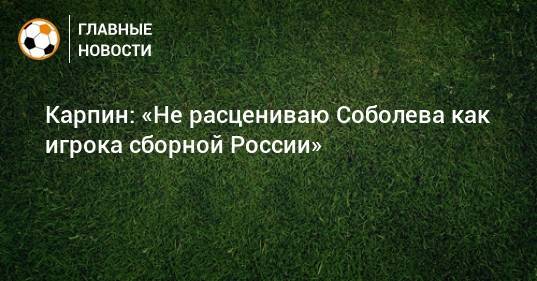Карпин: «Не расцениваю Соболева как игрока сборной России»