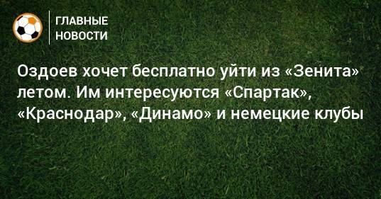 Оздоев хочет бесплатно уйти из «Зенита» летом. Им интересуются «Спартак», «Краснодар», «Динамо» и немецкие клубы