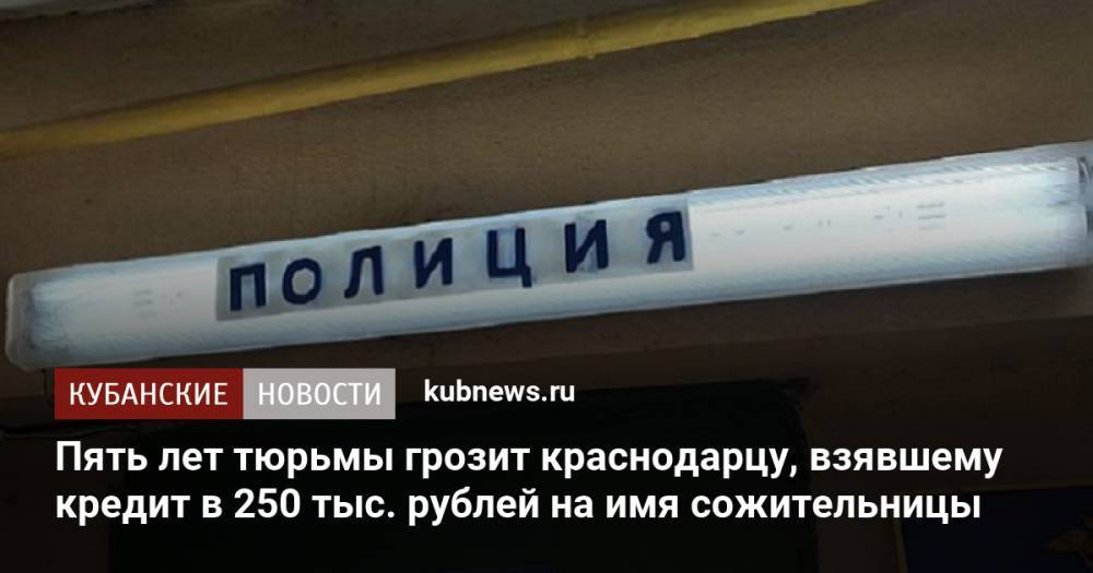 Пять лет тюрьмы грозит краснодарцу, взявшему кредит в 250 тыс. рублей на имя сожительницы