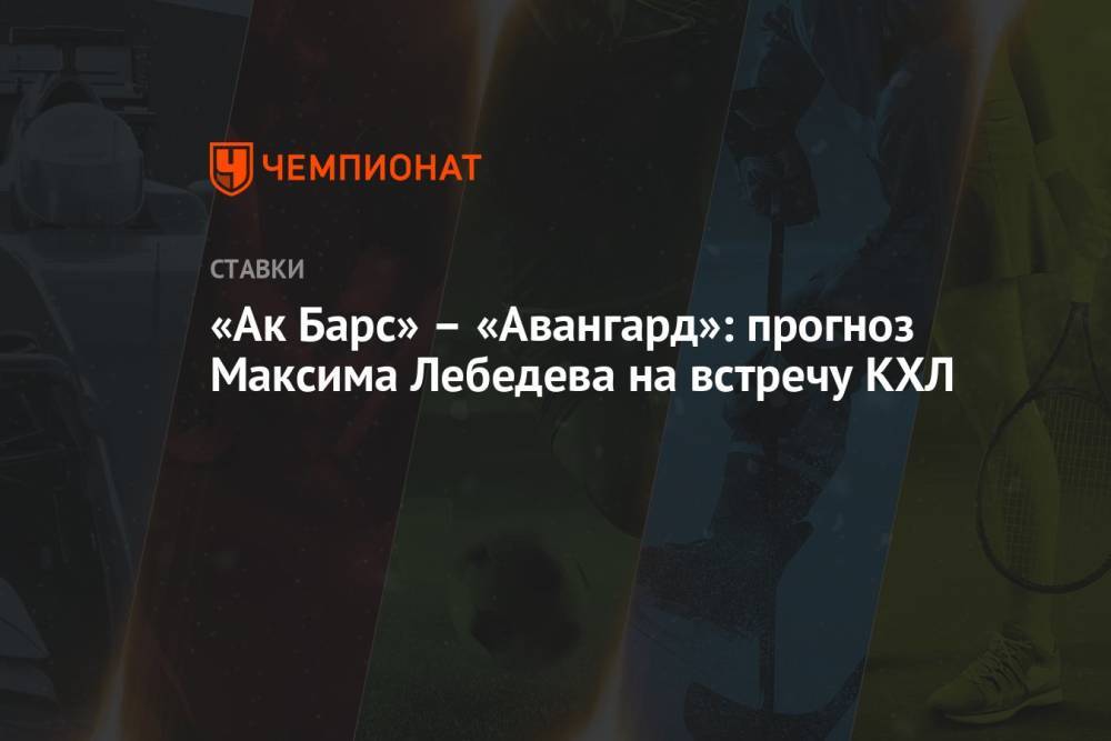 «Ак Барс» – «Авангард»: прогноз Максима Лебедева на встречу КХЛ