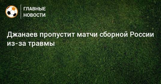 Джанаев пропустит матчи сборной России из-за травмы